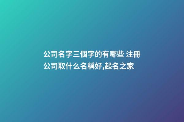 公司名字三個字的有哪些 注冊公司取什么名稱好,起名之家